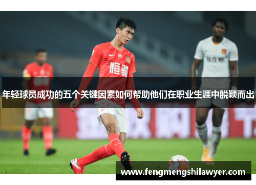 年轻球员成功的五个关键因素如何帮助他们在职业生涯中脱颖而出 年轻球员成功的五个关键因素如何帮助他们在职业生涯中脱颖而出